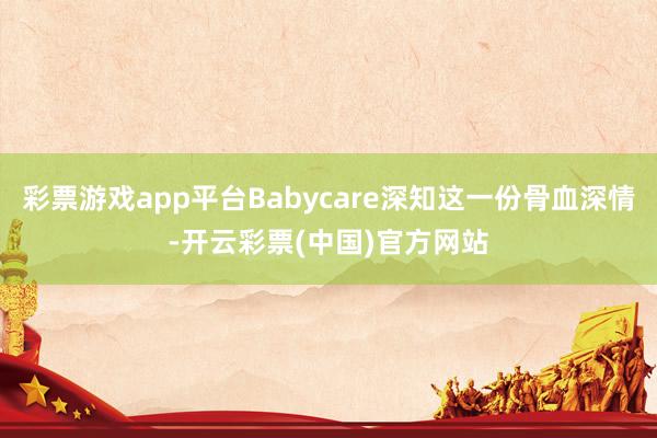 彩票游戏app平台Babycare深知这一份骨血深情-开云彩票(中国)官方网站