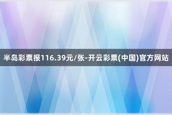 半岛彩票报116.39元/张-开云彩票(中国)官方网站