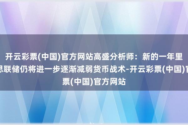 开云彩票(中国)官方网站高盛分析师：新的一年里，好意思联储仍将进一步逐渐减弱货币战术-开云彩票(中国)官方网站