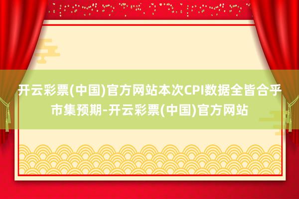 开云彩票(中国)官方网站　　本次CPI数据全皆合乎市集预期-开云彩票(中国)官方网站