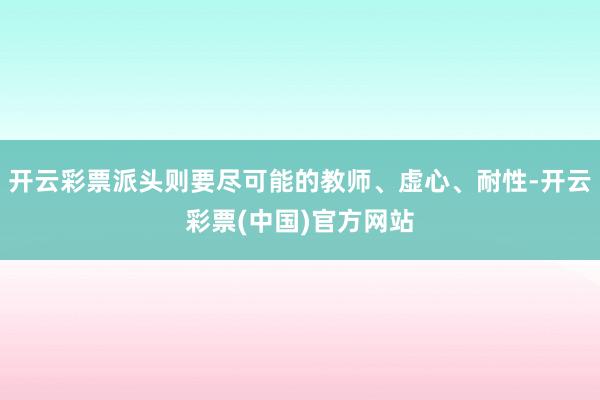 开云彩票派头则要尽可能的教师、虚心、耐性-开云彩票(中国)官方网站