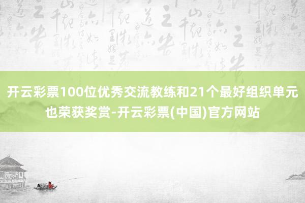 开云彩票100位优秀交流教练和21个最好组织单元也荣获奖赏-开云彩票(中国)官方网站