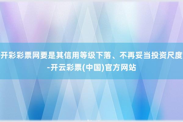 开彩彩票网要是其信用等级下落、不再妥当投资尺度-开云彩票(中国)官方网站