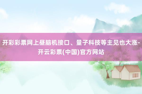 开彩彩票网上昼脑机接口、量子科技等主见也大涨-开云彩票(中国)官方网站