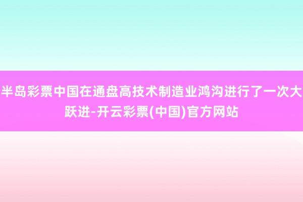 半岛彩票中国在通盘高技术制造业鸿沟进行了一次大跃进-开云彩票(中国)官方网站