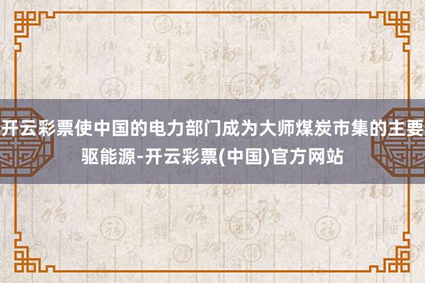 开云彩票使中国的电力部门成为大师煤炭市集的主要驱能源-开云彩票(中国)官方网站