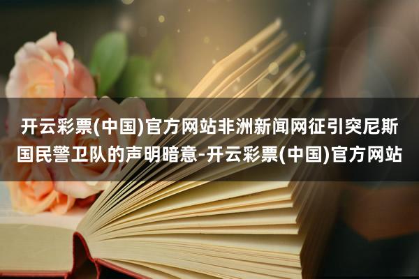 开云彩票(中国)官方网站　　非洲新闻网征引突尼斯国民警卫队的声明暗意-开云彩票(中国)官方网站