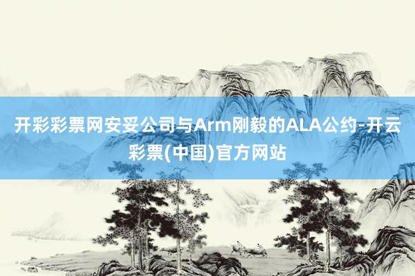 开彩彩票网安妥公司与Arm刚毅的ALA公约-开云彩票(中国)官方网站