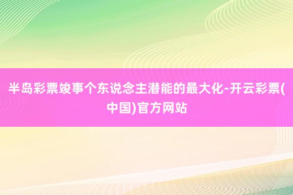 半岛彩票竣事个东说念主潜能的最大化-开云彩票(中国)官方网站