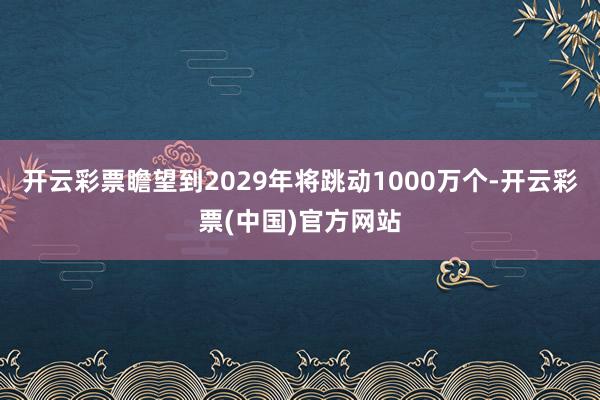 开云彩票瞻望到2029年将跳动1000万个-开云彩票(中国)官方网站