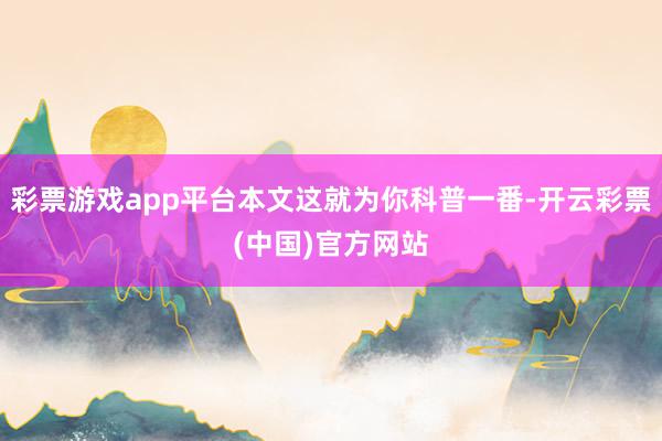 彩票游戏app平台本文这就为你科普一番-开云彩票(中国)官方网站