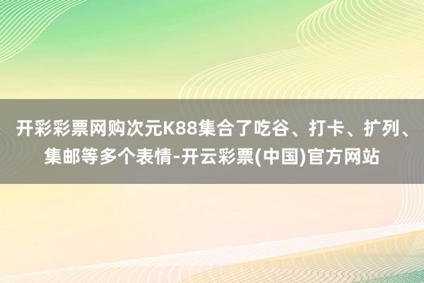 开彩彩票网购次元K88集合了吃谷、打卡、扩列、集邮等多个表情-开云彩票(中国)官方网站