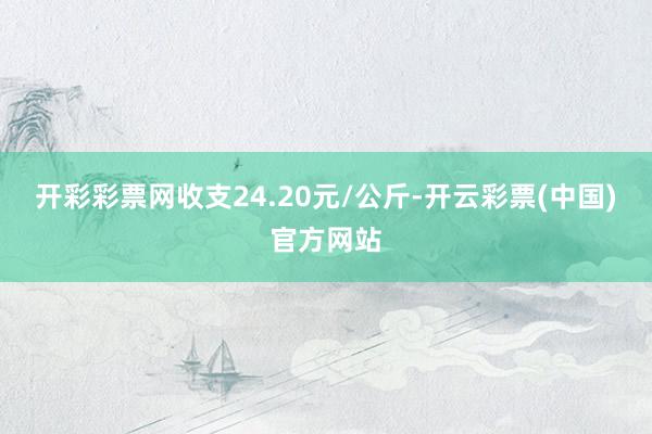 开彩彩票网收支24.20元/公斤-开云彩票(中国)官方网站