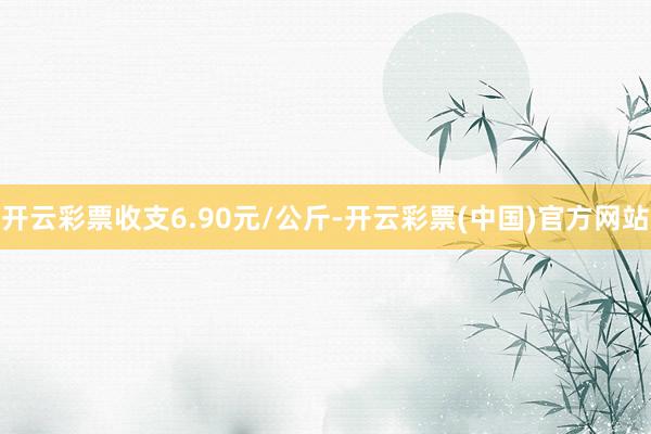 开云彩票收支6.90元/公斤-开云彩票(中国)官方网站