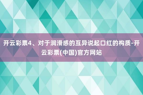 开云彩票4、对于润滑感的互异说起口红的构质-开云彩票(中国)官方网站