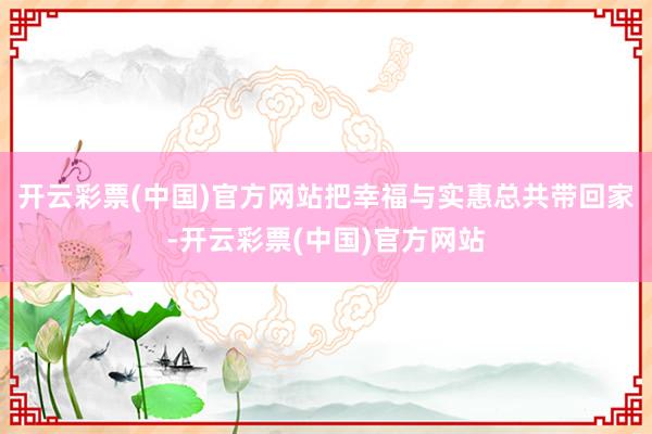 开云彩票(中国)官方网站把幸福与实惠总共带回家-开云彩票(中国)官方网站