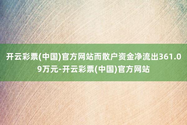 开云彩票(中国)官方网站而散户资金净流出361.09万元-开云彩票(中国)官方网站