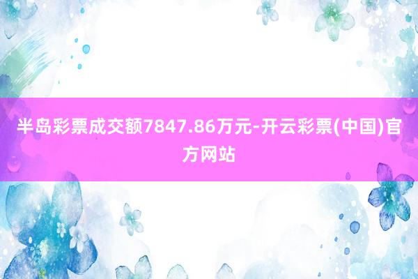 半岛彩票成交额7847.86万元-开云彩票(中国)官方网站